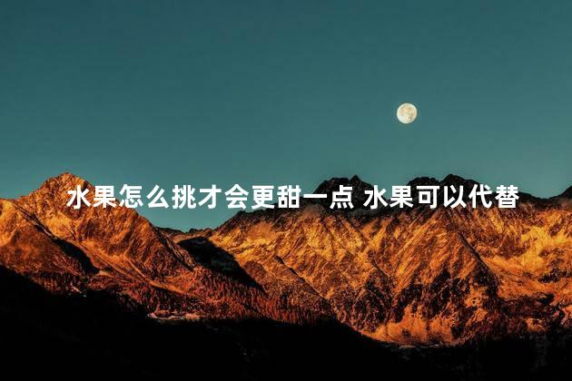 水果怎么挑才会更甜一点 水果可以代替蔬菜吗
